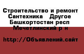 Строительство и ремонт Сантехника - Другое. Башкортостан респ.,Мечетлинский р-н